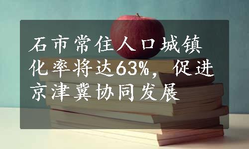 石市常住人口城镇化率将达63%，促进京津冀协同发展