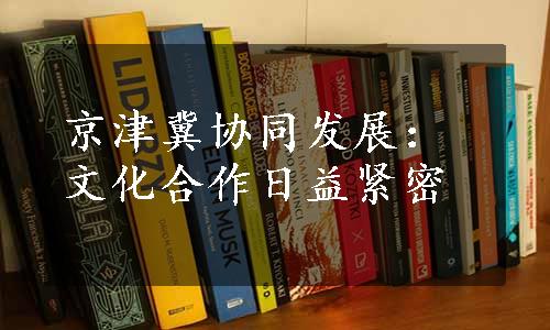 京津冀协同发展：文化合作日益紧密