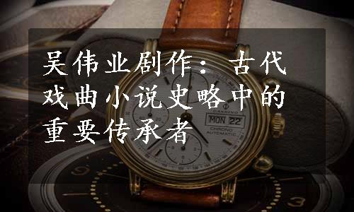 吴伟业剧作：古代戏曲小说史略中的重要传承者