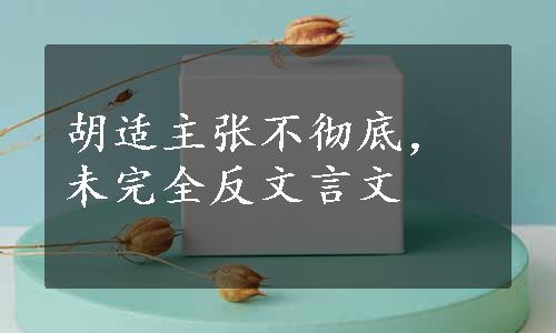 胡适主张不彻底，未完全反文言文