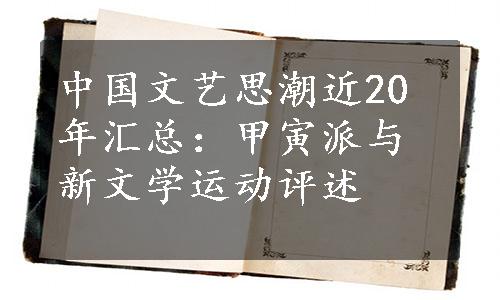 中国文艺思潮近20年汇总：甲寅派与新文学运动评述