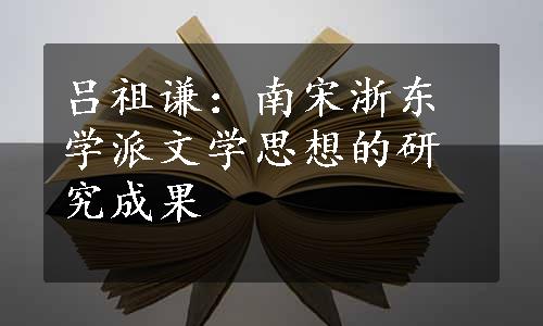 吕祖谦：南宋浙东学派文学思想的研究成果