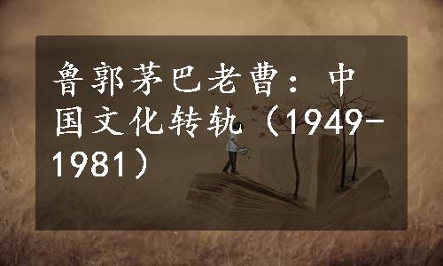 鲁郭茅巴老曹：中国文化转轨（1949-1981）