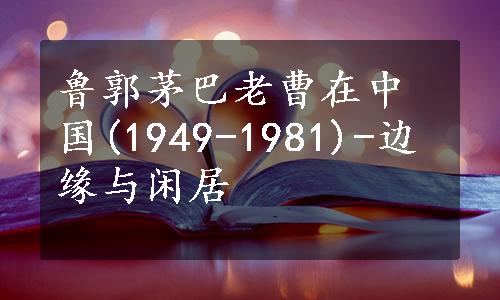鲁郭茅巴老曹在中国(1949-1981)-边缘与闲居