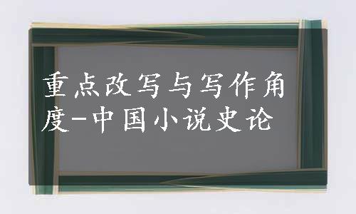 重点改写与写作角度-中国小说史论