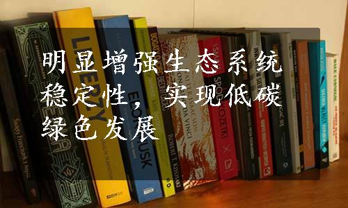 明显增强生态系统稳定性，实现低碳绿色发展