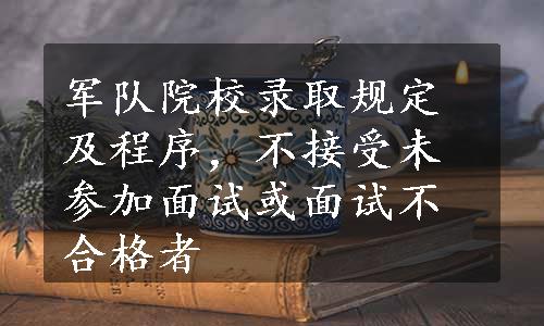 军队院校录取规定及程序，不接受未参加面试或面试不合格者