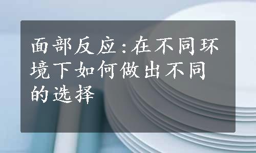 面部反应:在不同环境下如何做出不同的选择