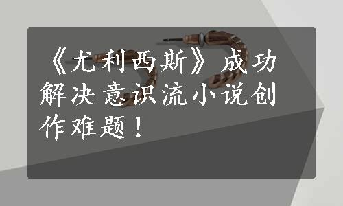 《尤利西斯》成功解决意识流小说创作难题！