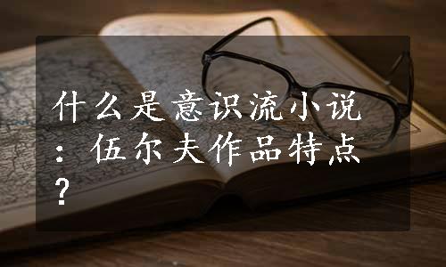 什么是意识流小说：伍尔夫作品特点？