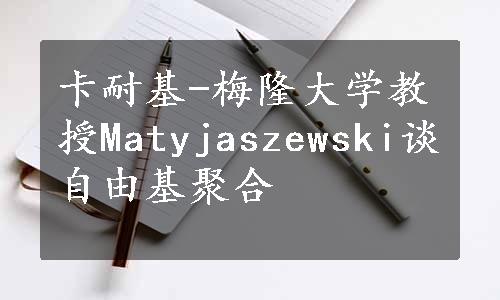 卡耐基-梅隆大学教授Matyjaszewski谈自由基聚合