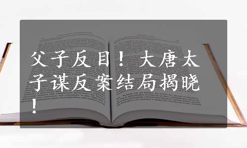 父子反目！大唐太子谋反案结局揭晓！