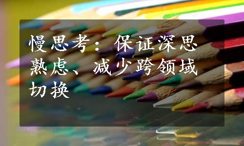 慢思考：保证深思熟虑、减少跨领域切换