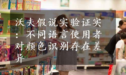 沃夫假说实验证实：不同语言使用者对颜色识别存在差异