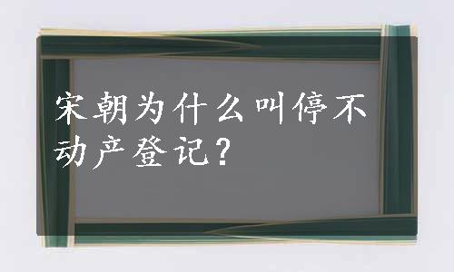 宋朝为什么叫停不动产登记？