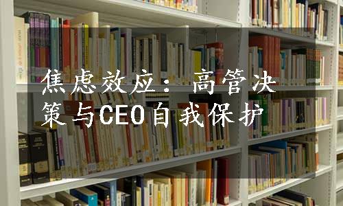 焦虑效应：高管决策与CEO自我保护