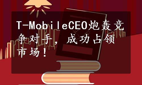 T-MobileCEO炮轰竞争对手，成功占领市场！