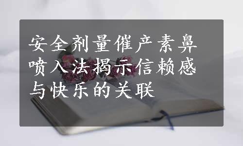 安全剂量催产素鼻喷入法揭示信赖感与快乐的关联