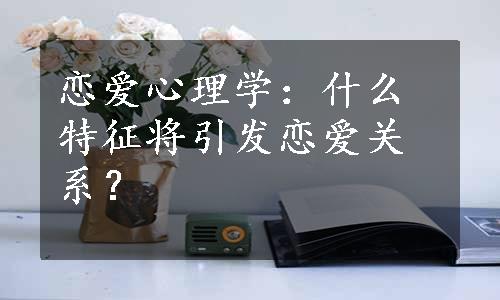 恋爱心理学：什么特征将引发恋爱关系？