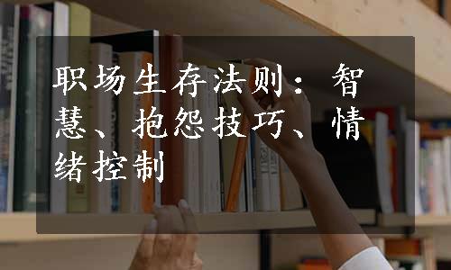 职场生存法则：智慧、抱怨技巧、情绪控制