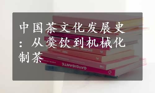 中国茶文化发展史：从羹饮到机械化制茶