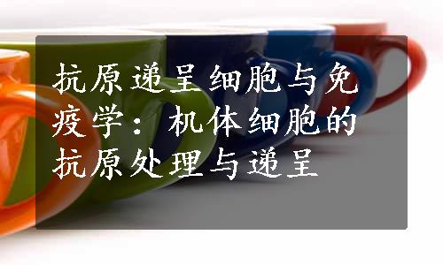 抗原递呈细胞与免疫学：机体细胞的抗原处理与递呈