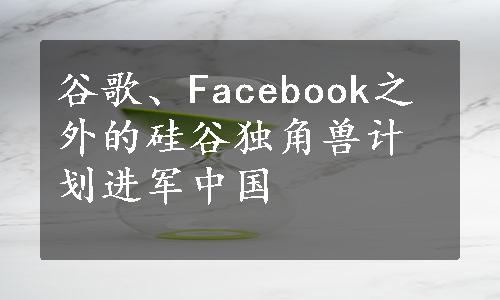 谷歌、Facebook之外的硅谷独角兽计划进军中国