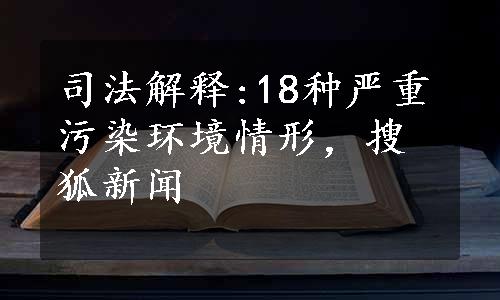 司法解释:18种严重污染环境情形，搜狐新闻