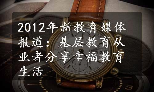 2012年新教育媒体报道：基层教育从业者分享幸福教育生活