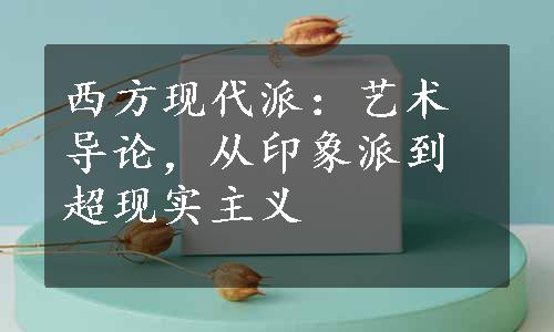 西方现代派：艺术导论，从印象派到超现实主义