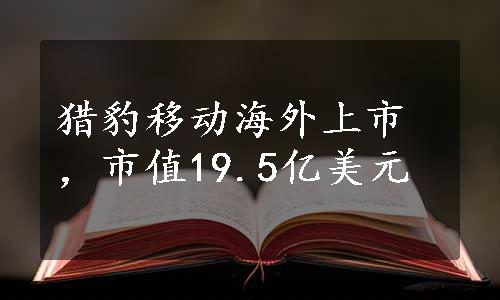 猎豹移动海外上市，市值19.5亿美元