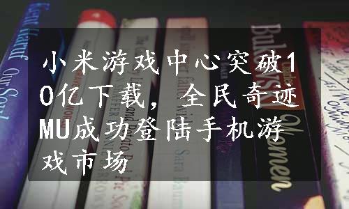 小米游戏中心突破10亿下载，全民奇迹MU成功登陆手机游戏市场