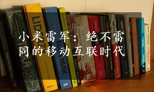 小米雷军：绝不雷同的移动互联时代