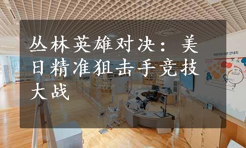 丛林英雄对决：美日精准狙击手竞技大战