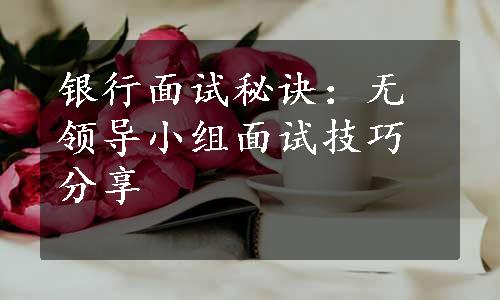 银行面试秘诀：无领导小组面试技巧分享