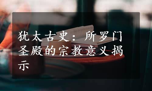 犹太古史：所罗门圣殿的宗教意义揭示