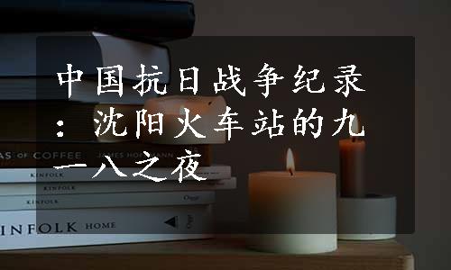 中国抗日战争纪录：沈阳火车站的九一八之夜