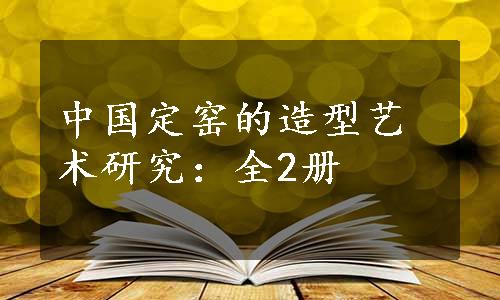 中国定窑的造型艺术研究：全2册