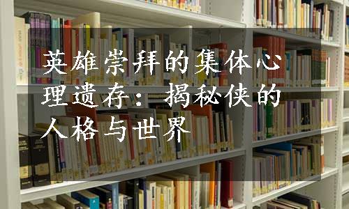 英雄崇拜的集体心理遗存：揭秘侠的人格与世界