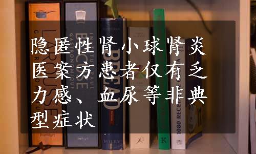 隐匿性肾小球肾炎医案方患者仅有乏力感、血尿等非典型症状