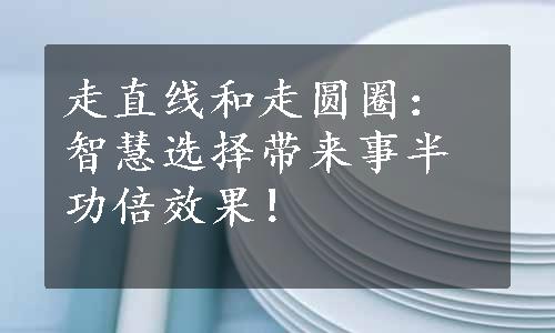 走直线和走圆圈：智慧选择带来事半功倍效果！