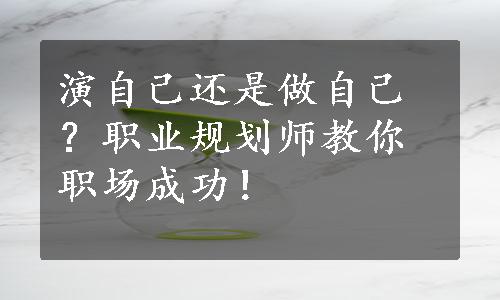 演自己还是做自己？职业规划师教你职场成功！