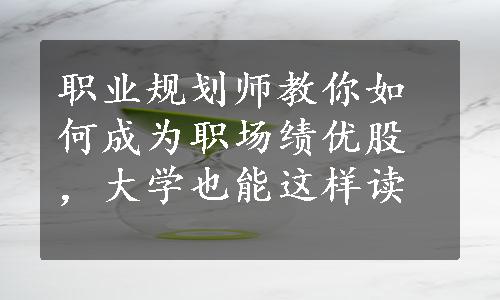 职业规划师教你如何成为职场绩优股，大学也能这样读