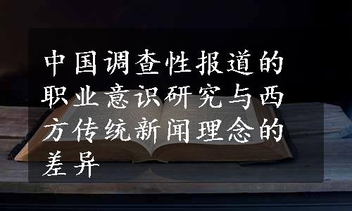 中国调查性报道的职业意识研究与西方传统新闻理念的差异