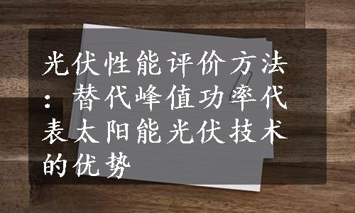 光伏性能评价方法：替代峰值功率代表太阳能光伏技术的优势