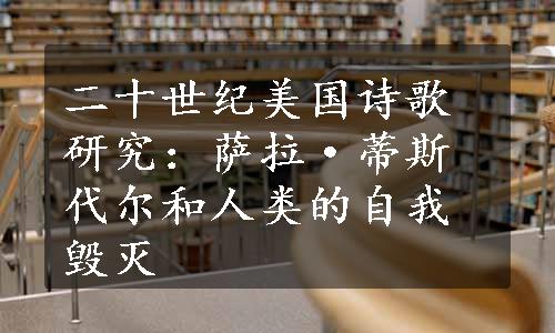 二十世纪美国诗歌研究：萨拉·蒂斯代尔和人类的自我毁灭