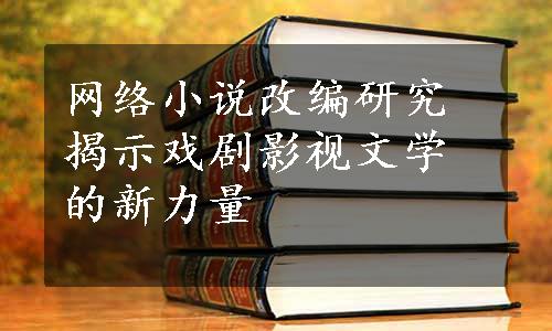 网络小说改编研究揭示戏剧影视文学的新力量