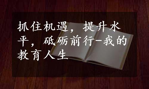 抓住机遇，提升水平，砥砺前行-我的教育人生