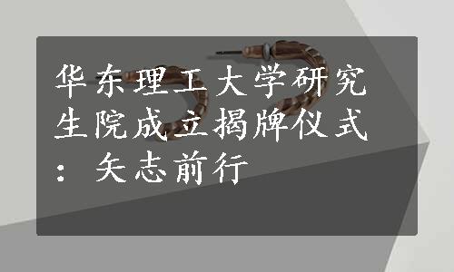 华东理工大学研究生院成立揭牌仪式：矢志前行