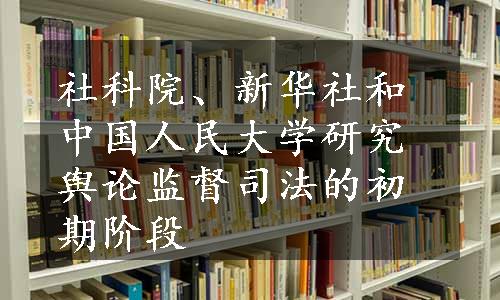 社科院、新华社和中国人民大学研究舆论监督司法的初期阶段